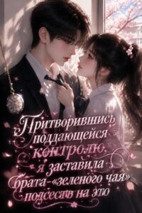 Притворившись поддающейся контролю, я заставила брата-«зеленого чая» подсесть на это