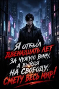 Я отбыл двенадцать лет за чужую вину, а выйдя на свободу, смету весь мир!