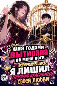 Она годами вытирала об меня ноги. Переродившись, я лишил первую красавицу своей любви